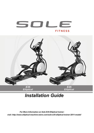 Z100 / Z300 Z500 Z700
Installation Guide
For More Information on Sole E35 Elliptical trainer:
visit: http://www.elliptical-machine-store.com/sole-e35-elliptical-trainer-2011-model/
 