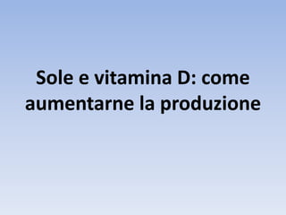 Sole e vitamina D: come
aumentarne la produzione
 