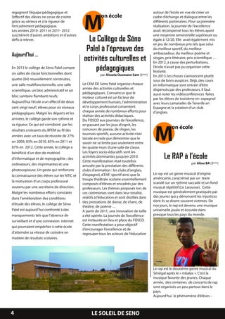 M
regagnent l’équipe pédagogique et                                                            autour de l’école en vue de créer un
l’effectif des élèves ne cesse de croitre                on école                            cadre d’échange et dialogue entre les
grâce au sérieux et à la rigueur de                                                          différents partenaires. Pour sa première
l’encadrement pédagogique.                                                                   réalisation, la journée de l’excellence
Les années 201 0- 201 1 et 201 1 - 201 2                                                     avait récompensé tous les élèves ayant
suscitèrent d’autres ambitions et d’autres                                                   une moyenne semestrielle supérieure ou
défis à relever.                                Le Collège de Séno                           égale à 1 2/20. Elle avait également mis
                                                                                             en jeu de nombreux prix tels que celui
                                               Palel à l’épreuve des                         du meilleur sportif, du meilleur
                                                                                             ambassadeur, du meilleur poème et
Aujourd’hui …
                                              activités culturelles et                       slogan, prix littéraire, prix scientifique …
                                                                                             En 201 2, à cause des perturbations,
En 201 3 le collège de Séno Palel compte
six salles de classe fonctionnelles dont
                                                   pédagogiques                              l’école n’avait pas pu organiser cette
                                                                                             festivité.
                                                         par Aïssata Ousmane Sam (5 ème)     En 201 3, les choses s’annoncent plutôt
quatre (04) nouvellement construites,                                                        sous de bons auspices. Déjà, des cours
une salle multifonctionnelle, une salle      Le CEM DE Séno Palel organise chaque            en informatique sont entrain d’être
scientifique, un bloc administratif et un    année des activités culturelles et              dispensés par des professeurs. Il faut
                                             pédagogiques. Convaincus que le                 aussi noter les vidéoconférences faites
bloc sanitaire flambant neufs.               moteur culturel est un facteur de               par les élèves de troisième en espagnol
Aujourd’hui l’école a un effectif de deux    développement humain, l’administration          avec leurs camarades de Tenerife en
cent vingt neuf) élèves pour six niveaux     et le corps professoral consentent              Espagne et la création d’un club
pédagogiques. Malgré les départs et les      chaque année de nombreux efforts pour           d’anglais.
                                             réaliser des activités didactiques.




                                                                                              M
arrivées, le collège garde son rythme et     Du FOSCO aux journées de l’excellence,
sa rigueur. Ce qui est corroboré par les     en passant par les jeux d’esprit, les
résultats croissants du BFEM au fil des      concours de poésie, de slogan, les                          on école
années avec un taux de réussite de 27%       tournois sportifs, aucune activité n’est
                                             laissée en rade pur démontrer que le
en 2009, 83% en 201 0, 85% en 201 1 et       savoir ne se limite pas seulement entre
87% en 201 2. Cette année, le collège a      les quatre murs d’une salle de classe.
bénéficié d’un don de matériel               Les foyers socio-éducatifs sont les
d’informatique et de reprographie : des      activités dominantes jusqu’en 201 0.
                                             Cette manifestation était toutefois
                                                                                                    Le RAP à l’école
ordinateurs, des imprimantes et une                                                                                    par Aliou BA (3 ème)
                                             amusée par la prestation des différents
photocopieuse. Un geste qui renforcera       clubs d’animation : les clubs d’anglais,
la connaissance des élèves sur les NTIC et   d’espagnol, d’EVF, sportif ainsi que la         Le rap est un genre musical d’origine
                                             troupe théâtrale scolaire essentiellement       américaine, caractérisé par un texte
la motivation d’un corps professoral                                                         scandé sur un rythme saccadé et un fond
                                             composés d’élèves et encadrés par des
soutenu par une secrétaire de direction.     professeurs. Les thèmes proposés lors de        musical répétitif (Le Larousse). Cette
Malgré les nombreux efforts constatés        ces cérémonies sont dans leur totalité,         musique est généralement pratiquée par
dans l’amélioration des conditions           relatifs à l’éducation et sont distillés dans   des jeunes qui y dénoncent les injustices
                                             des prestations de danse, de chant, de          dont ils se disent souvent victimes. De
d’étude des élèves, le collège de Séno                                                       nos jours, le rap est devenu une musique
                                             théâtre, de poème …
Palel est aujourd’hui confronté à des        A partir de 201 1 , une innovation de taille    universelle jouée et écoutée dans
manquements tels que l’absence de            a été opérée. La journée de l’excellence        presque tous les pays du monde.
surveillant et d’une connexion internet      est instaurée en lieu et place du FOSCO.
qui pourraient empêcher à cette école        Cette manifestation a pour objectif
                                             d’encourager l’excellence et de
d’atteindre sa vitesse de croisière en       regrouper tous les acteurs de l’éducation
matière de résultats scolaires.




                                                                                             Le rap est le deuxième genre musical du
                                                                                             Sénégal après le « mbalax ». C’est la
                                                                                             musique favorite des jeunes. Chaque
                                                                                             année, des centaines de concerts de rap
                                                                                             sont organisés un peu partout dans le
                                                                                             pays.
                                                                                             Aujourd’hui le phénomène d’élèves –


4                                                  LE SOLEIL DE SENO
 