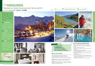 LESMENUIRESRÉSIDENCESOLEILVACANCESLESMENUIRES
5
Les
MENUIRES
Résidence Soleil Vacances les Menuires★★★★ (RT)
1850/2850 m / 600 km de pistes 12 43 24 8
Centre sportif des Menuires
LES + DE LA STATION
Centre Sportif et Bien Etre de 4500 m2
 avec
piscine, sauna, hammam, bains à remous…
Espace Aqualudique et Wellness de 3500  m2
Speed Mountain (luge sur rail sur une piste de 1000m)
En hiver château de la glisse, Boardercross, Balade en
Raquettes ou en Traineau à Chiens, Motoneige…
En été Balades pédestres ou à cheval, Via Ferrata,
Escalade, Canyoning, Rafting, Paintball, Tyrolienne,
parcours accro-branches, VTT.
LA CARTE MULTILOISIRS (EN ÉTÉ)
+ de 20 ACTIVITÉS SPORTIVES ET DE LOISIRS
3 Stations Les Menuires, St Martin de Belleville  Val
Thorens.
Accès Remontées Mécaniques
Centres sportifs (piscines, sauna, hammam, bain à
remous)
Espace Aqualudique des Bruyères
Fitness, Aquagym, Promenades avec le bureau des
guides, Danse de salon
Fun Parks intérieurs, Trampolines extérieurs, Skate
Park Roller
Spots jeunes 6/11 ans
Tir à l’Arc, Judo, Tennis, terrains de Basket, Volley,
Football, Ping-Pong, Toro Rodéo, Pétanque, Mini-Golf,
Jogging, Tournois sportifs…
Spectacles, Animations nocturnes et Concerts
4
Réservations :
0826 300 556 (0,15€ TTC/min.)
LES POINTS FORTS
AU PIED DES PISTES
TV, LINGE DE LITS
ET DE TOILETTE INCLUS
PETITE PISCINE INTÉRIEURE
WIFI ET COFFRE-FORT GRATUITS
Retrouvez nos meilleures offres sur
soleilvacances.com
Située au pied des pistes,
côté Sud, dans le quartier
du Brelin, à 100 m du centre
station, la résidence « Soleil
Vacances les Menuires »
est un lieu de villégiature
idéal pour vos séjours à la
montagne.
LA RÉSIDENCE
7 4   a p p a r t e m e n t s   t o u t
c o n f o r t ,   L o c a l   à   s k i s .
D u   S t u d i o   2   p e r s   a u
3 pièces 6 pers, répartis sur
2 bâtiments séparés de
100 m à côté d’une galerie
commerciale.
EN HIVER
« Mes Rêves, Mes Neiges,
MENUIRES ! »
Au cœur des « 3 Vallées  », la
station des Menuires offre le
plus grand domaine skiable
du monde : 600km de pur
plaisir des Menuires à Val
Thorens, en passant par
Méribel et Courchevel…
EN ÉTÉ
Les Menuires est un site
privilégié pour les amoureux
de la nature, du sport… et met
à la disposition de ses hôtes
une grande variété d’activités
sportives et ludiques grâce
à sa « Carte Multiloisirs ».
Bienvenue dans la Vallée
des Belleville, Bienvenue aux
amateurs de Belle Vie…
LES MENUIRES
Chambery
Grenoble
Données cartographiques ©2016 Google
L’établissement est classé par Atout France Résidence de toursime****
 