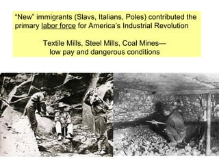 “New” immigrants (Slavs, Italians, Poles) contributed the
primary labor force for America’s Industrial Revolution

        Textile Mills, Steel Mills, Coal Mines—
          low pay and dangerous conditions
 