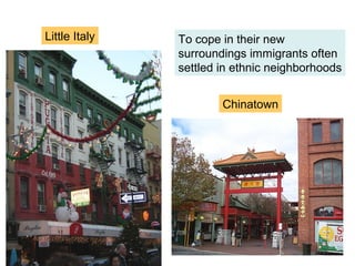 Little Italy   To cope in their new
               surroundings immigrants often
               settled in ethnic neighborhoods


                       Chinatown
 