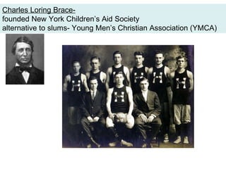 Charles Loring Brace-
founded New York Children’s Aid Society
alternative to slums- Young Men’s Christian Association (YMCA)
 