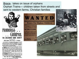 Brace- takes on issue of orphans
Orphan Trains--- children taken from streets and
sent to western farms, Christian families
 