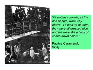 “First-Class people, all the
rich people, were way
above. I’d look up at them,
they were all dressed nice,
and we were like a flock of
sheep down below.”

Paulina Caramando,
Sicily
 