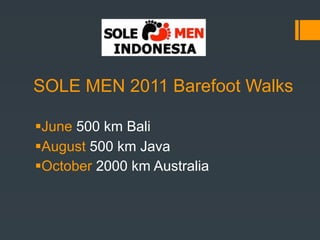 SOLE MEN 2011 Barefoot Walks

June 500 km Bali
August 500 km Java
October 2000 km Australia
 