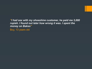 “………….” shoeshine customer, he paid me 3,000
“I had sex with my
rupiah. I found out later how wrong it was. I spent the
money on Bakso”
Boy, 13 years old
 
