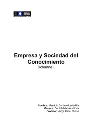Empresa y Sociedad del
    Conocimiento
        Solemne I




        Nombre: Mauricio Cordero Lantadilla
            Carrera: Contabilidad-Auditoria
              Profesor: Jorge Israel Russo
 