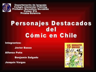 Personajes Destacados  del  Cómic en Chile Integrantes: Javier Baeza Alfonso Peña Benjamín Salgado Joaquín Vargas Departamento de lenguaje Colegio Alexander Fleming Profesor: Benedicto González Curso: 6ºA Prueba Solemne 