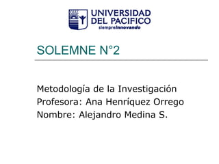 SOLEMNE N°2 Metodología de la Investigación Profesora: Ana Henríquez Orrego Nombre: Alejandro Medina S. 