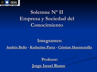 Solemne Nº II Empresa y Sociedad del Conocimiento Integrantes: Andrés Bello  -  Katherine Parra  -  Cristian Huentemilla   Profesor: Jorge Israel Russo   