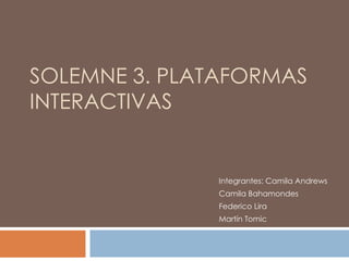 SOLEMNE 3. PLATAFORMAS
INTERACTIVAS


              Integrantes: Camila Andrews
              Camila Bahamondes
              Federico Lira
              Martín Tomic
 