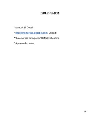 BIBLIOGRAFIA




* Manual 22 Cepal

* http://kmempresa.blogspot.com/ Unidad I

* “La empresa emergente” Rafael Echeverria

* Apuntes de clases




                                             17
 