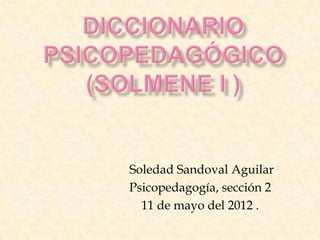 Soledad Sandoval Aguilar
Psicopedagogía, sección 2
  11 de mayo del 2012 .
 