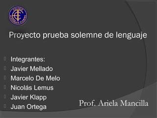 Proyecto prueba solemne de lenguaje
 Integrantes:
 Javier Mellado
 Marcelo De Melo
 Nicolás Lemus
 Javier Klapp
 Juan Ortega Prof. Ariela Mancilla
 