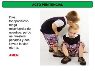 ACTO PENITENCIAL


Dios
todopoderoso
tenga
misericordia de
nosotros, perdo
ne nuestros
pecados y nos
lleve a la vida
eterna.

AMEN.
 