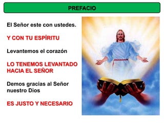 PREFACIO


El Señor este con ustedes.

Y CON TU ESPÍRITU

Levantemos el corazón

LO TENEMOS LEVANTADO
HACIA EL SEÑOR

Demos gracias al Señor
nuestro Dios

ES JUSTO Y NECESARIO
 