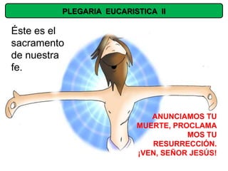 PLEGARIA EUCARISTICA II

Éste es el
sacramento
de nuestra
fe.



                            ANUNCIAMOS TU
                         MUERTE, PROCLAMA
                                    MOS TU
                            RESURRECCIÓN.
                         ¡VEN, SEÑOR JESÚS!
 