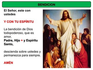 BENDICION
El Señor, este con
ustedes

Y CON TU ESPÍRITU

La bendición de Dios
todopoderoso, que es
amor,
Padre, Hijo + y Espíritu
Santo,

descienda sobre ustedes y
permanezca para siempre.

AMÉN
 