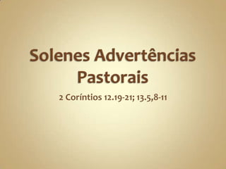 Solenes Advertências Pastorais 2 Coríntios 12.19-21; 13.5,8-11 
