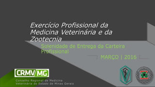 Conselho Regional de Medicina
Veterinária do Estado de Minas Gerais
Exercício Profissional da
Medicina Veterinária e da
Zootecnia
Solenidade de Entrega da Carteira
Profissional
MARÇO | 2016
 