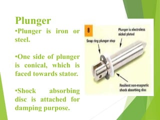 Plunger
•Plunger is iron or
steel.
•One side of plunger
is conical, which is
faced towards stator.
•Shock absorbing
disc is attached for
damping purpose.
 