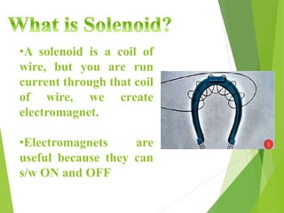•A solenoid is a coil of
wire, but you are run
current through that coil
of wire, we create
electromagnet.
•Electromagnets are
useful because they can
s/w ON and OFF
 