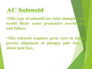 •This type of solenoid are noise damping and
would likely cause premature overheating
and failure.
•This solenoid requires great care to insure
precise alignment of plunger pole face to
stator pole face.
 
