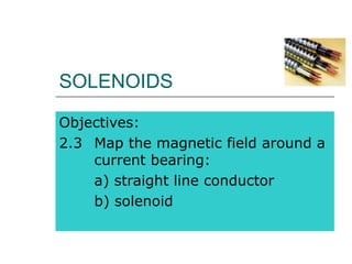 SOLENOIDS
Objectives:
2.3 Map the magnetic field around a
current bearing:
a) straight line conductor
b) solenoid
 