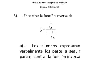 3). - Encontrar la función inversa de Instituto Tecnológico de Mexicali Calculo Diferencial a).-  Los alumnos expresaran verbalmente los pasos a seguir para encontrar la función inversa  