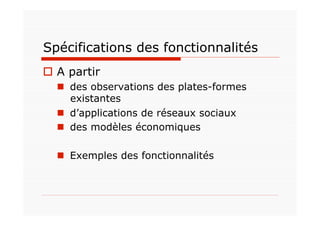 Spécifications des fonctionnalités
  A partir
    des observations des plates-formes
     existantes
    d’applications de réseaux sociaux
    des modèles économiques

    Exemples des fonctionnalités
 