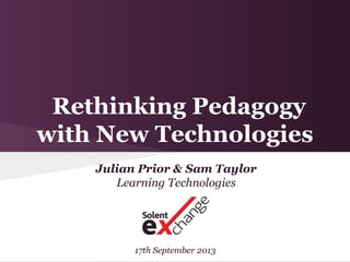 Rethinking Pedagogy
with New Technologies
Julian Prior & Sam Taylor
Learning Technologies
17th September 2013
 