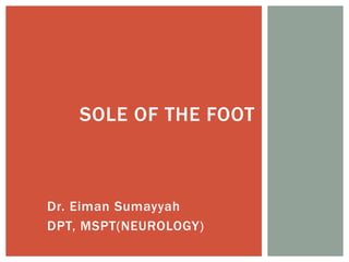 Dr. Eiman Sumayyah
DPT, MSPT(NEUROLOGY)
SOLE OF THE FOOT
 