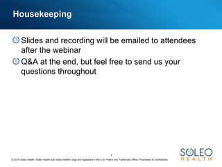 © 2015 Soleo Health. Soleo Health and Soleo Health’s logo are registered in the U.S. Patent and Trademark Office. Proprietary & Confidential.
3
Housekeeping
Slides and recording will be emailed to attendees
after the webinar
Q&A at the end, but feel free to send us your
questions throughout
 