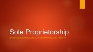 Sole Proprietorship
BY REYES, CAORTE, ASTILLO, CONSTANTINO, AND PALERO
 