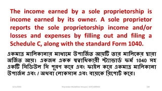 3/11/2020 Khandoker Mufakkher Hossain/ 01911689503 100
একমাত্র মালিকানার মাধ্যমম উপালজি ত আয়টি তার মালিমকর দ্বারা
অলজি ত আয়। একজন একক স্বত্বালধ্কারী স্ট্যান্ডার্ি ফমি 1040 সহ
একটি লসলর্উি লস পূরণ কমর এবং ফাইি কমর একমাত্র মালিকানা
উপাজি ন এবং / অথবা লিাকসান এবং বযয়মক লরমপার্ি কমর।
The income earned by a sole proprietorship is
income earned by its owner. A sole proprietor
reports the sole proprietorship income and/or
losses and expenses by filling out and filing a
Schedule C, along with the standard Form 1040.
 
