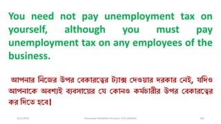 3/11/2020 Khandoker Mufakkher Hossain/ 01911689503 104
You need not pay unemployment tax on
yourself, although you must pay
unemployment tax on any employees of the
business.
আপনার ধনকজর উপর চব্কারকত্বর ট্যাে চিওয়ার িরকার চনই, যধিও
আপনাকক অব্শযই ব্যব্সাকয়র চয চকানও কমমোরীর উপর চব্কারকত্বর
কর ধিকত হকব্।
 