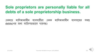 3/11/2020 Khandoker Mufakkher Hossain/ 01911689503 106
Sole proprietors are personally liable for all
debts of a sole proprietorship business.
একমাত্র মারলকািািীি ব্যব্সায়ীিা একক মারলকািািীি ব্যব্সাতয়ি সমস্ত
debtsযণি জিয ব্যরিগিভাতব্ িায়ব্দ্ধ।
 