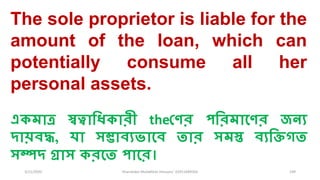 3/11/2020 Khandoker Mufakkher Hossain/ 01911689503 109
The sole proprietor is liable for the
amount of the loan, which can
potentially consume all her
personal assets.
একমাত্র স্বত্বালধ্কারী theলণর পলরমামণর জনয
দায়বদ্ধ, যা সম্ভাবযভামব তার সমস্ত বযলিগত
সম্পদ গ্রাস করমত পামর।
 