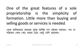 3/11/2020 Khandoker Mufakkher Hossain/ 01911689503 123
One of the great features of a sole
proprietorship is the simplicity of
formation. Little more than buying and
selling goods or services is needed.
একক মারলকািাি অিযিম িুিষান্ত বব্রিষ্ট্য ি'ল গঠতিি সিলিা। পণয ব্া
পরিতর্ব্া যকিা যব্িা কিাি যিতয় একটু যব্রি প্রতয়াজি।
 