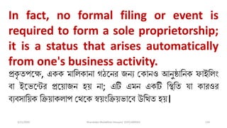 3/11/2020 Khandoker Mufakkher Hossain/ 01911689503 124
In fact, no formal filing or event is
required to form a sole proprietorship;
it is a status that arises automatically
from one's business activity.
প্রকৃ তপতক্ষ, একক মালিকানা গঠতনর জনয ভকানও আনুষ্ঠালনক ফাইলিং
ব্া ইত ত্টর প্রত়িাজন হ়ি না; এটি এমন একটি লস্থলত ো কারওর
ব্যব্সাল়িক লি়িাকিাপ ভথতক স্ব়িংলি়ি াতব্ উনলিত হ়ি।
 