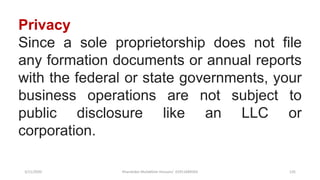 3/11/2020 Khandoker Mufakkher Hossain/ 01911689503 135
Privacy
Since a sole proprietorship does not file
any formation documents or annual reports
with the federal or state governments, your
business operations are not subject to
public disclosure like an LLC or
corporation.
 