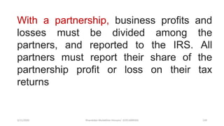 3/11/2020 Khandoker Mufakkher Hossain/ 01911689503 139
With a partnership, business profits and
losses must be divided among the
partners, and reported to the IRS. All
partners must report their share of the
partnership profit or loss on their tax
returns
 