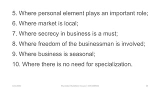 3/11/2020 Khandoker Mufakkher Hossain/ 01911689503 28
5. Where personal element plays an important role;
6. Where market is local;
7. Where secrecy in business is a must;
8. Where freedom of the businessman is involved;
9. Where business is seasonal;
10. Where there is no need for specialization.
 
