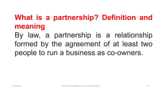 3/11/2020 Khandoker Mufakkher Hossain/ 01911689503 31
What is a partnership? Definition and
meaning
By law, a partnership is a relationship
formed by the agreement of at least two
people to run a business as co-owners.
 