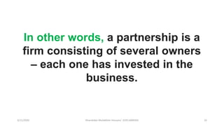 3/11/2020 Khandoker Mufakkher Hossain/ 01911689503 32
In other words, a partnership is a
firm consisting of several owners
– each one has invested in the
business.
 