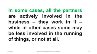 3/11/2020 Khandoker Mufakkher Hossain/ 01911689503 33
In some cases, all the partners
are actively involved in the
business – they work in it –
while in other cases some may
be less involved in the running
of things, or not at all.
 