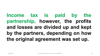 3/11/2020 Khandoker Mufakkher Hossain/ 01911689503 36
Income tax is paid by the
partnership, however, the profits
and losses are divided up and kept
by the partners, depending on how
the original agreement was set up.
 