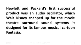 3/11/2020 Khandoker Mufakkher Hossain/ 01911689503 41
Hewlett and Packard’s first successful
product was an audio oscillator, which
Walt Disney snapped up for the movie
theatre surround sound systems it
designed for its famous musical cartoon
Fantasia.
 