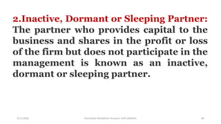 3/11/2020 Khandoker Mufakkher Hossain/ 01911689503 80
2.Inactive, Dormant or Sleeping Partner:
The partner who provides capital to the
business and shares in the profit or loss
of the firm but does not participate in the
management is known as an inactive,
dormant or sleeping partner.
 